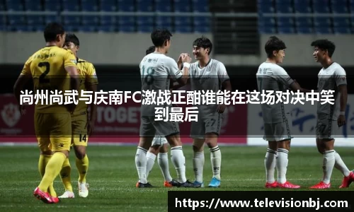 尚州尚武与庆南FC激战正酣谁能在这场对决中笑到最后